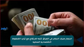 أسعار صرف الدولار في العراق تتجه للارتفاع مع تزايد الضغوط الاقتصادية المحلية